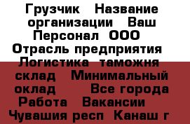 Грузчик › Название организации ­ Ваш Персонал, ООО › Отрасль предприятия ­ Логистика, таможня, склад › Минимальный оклад ­ 1 - Все города Работа » Вакансии   . Чувашия респ.,Канаш г.